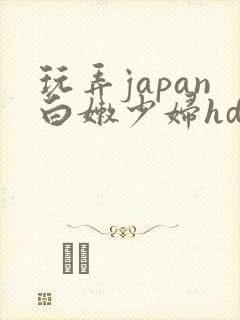玩弄japan白嫩少妇hd小说