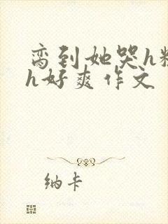 脔到她哭h粗话h好爽作文