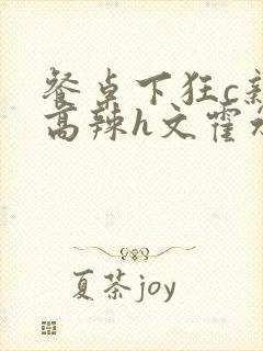 餐桌下狂c亲女高辣h文霍水