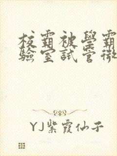 校霸被学霸压实验室试管微博