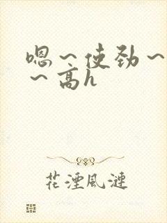 嗯～使劲～别停～高h