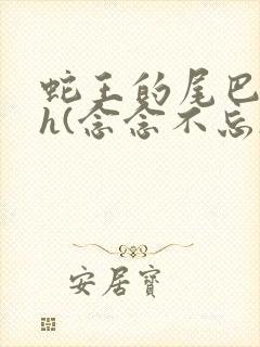 蛇王的尾巴高ah(念念不忘)小说