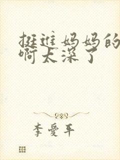 挺进妈妈的花苞啊太深了