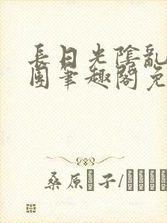 长日光阴乱作一团笔趣阁免费阅读无弹窗