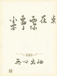 小东西在桌子上要了你