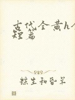 古代全黄h全肉短篇