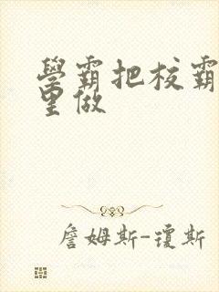 学霸把校霸往死里做