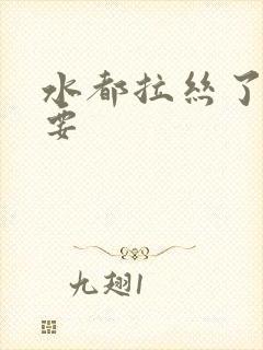 水都拉丝了还不要