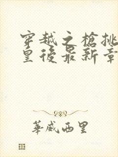 穿越之枪挑长孙皇后最新章节