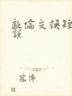 敌伦交换短篇小说