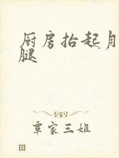 厨房抬起月月的腿