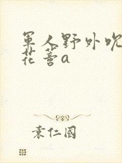 军人野外吮她的花蒂a