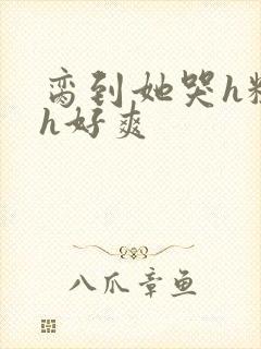 脔到她哭h粗话h好爽