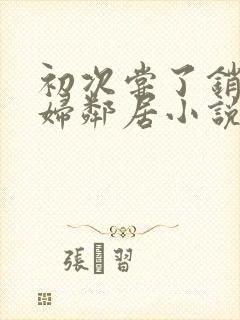 初次尝了销魂少妇邻居小说