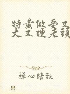 特黄做受又粗又大又硬老头