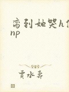 脔到她哭h修仙np