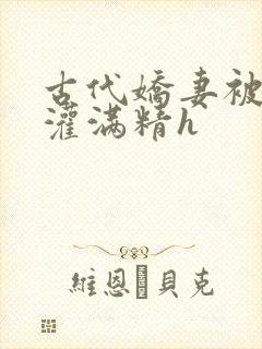 古代娇妻被邻居灌满精h