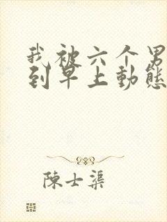 我被六个男人躁到早上动态图封面