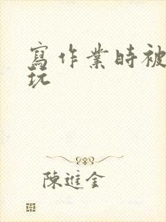 写作业时被爹地玩