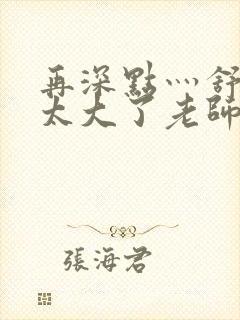 再深点灬舒服灬太大了老师