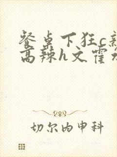 餐桌下狂c亲女高辣h文霍水