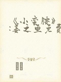 《小蛮腰》作者:姜之鱼免费阅读