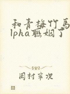 和青梅竹马的alpha联姻了 笔趣阁