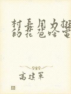 村长用力挺进她的花苞啥电视