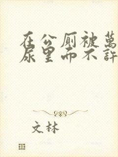 在公厕被万人C尿里面不许漏出来