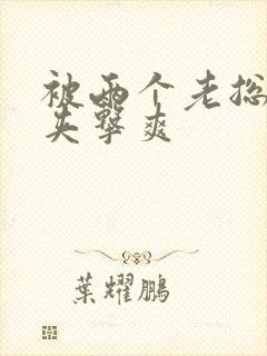 被两个老总前后夹击爽