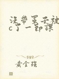 没带罩子被校霸c了一节课