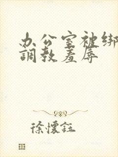 办公室被绑奶头调教羞辱