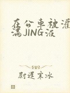 在公车被灌强行满JING液