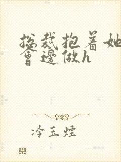 总裁抱着她边开会边做h