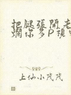 把腿张开老子臊烂你多P视频软件