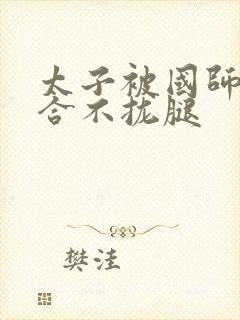 太子被国师c到合不拢腿