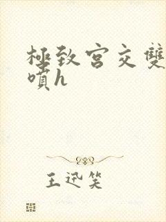 极致宫交双性潮喷h