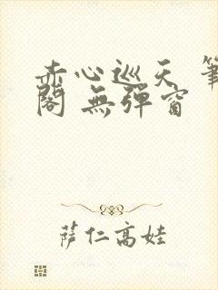 赤心巡天 笔趣阁 无弹窗