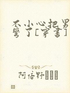 不小心把男主掰弯了[穿书]