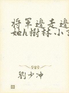 将军边走边挺进她h树林小说