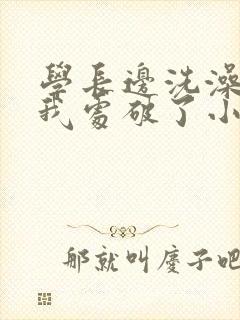 学长边洗澡边把我处破了小说