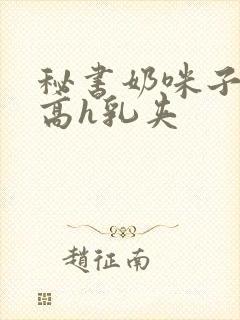 秘书奶咪子真大高h乳夹