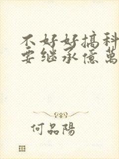 不好好搞科研就要继承亿万家产