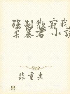 强制欢宠我的温柔暴君 小说