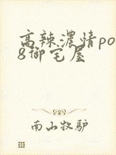 高辣浓情po18御宅屋