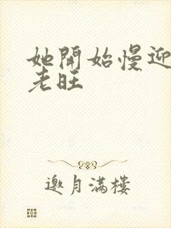 她开始慢迎迎合老旺