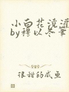 小白花浇灌日常by穆以冬笔趣阁