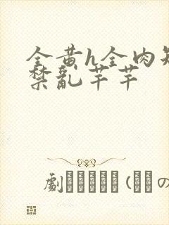 全黄h全肉短篇禁乱芊芊