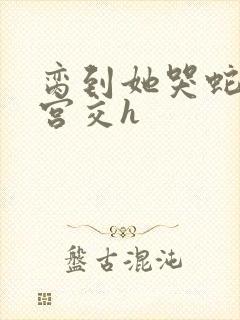 脔到她哭蛇双根宫交h封面