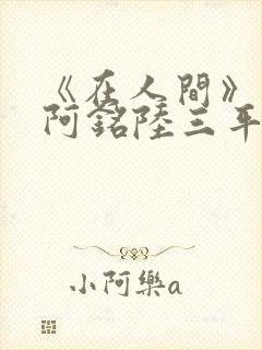 《在人间》采薇阿铭陆三平小说